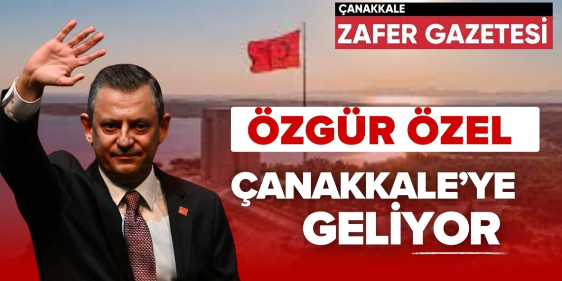 CHP Genel Başkanı Özgür Özel Çanakkale’ye Geliyor