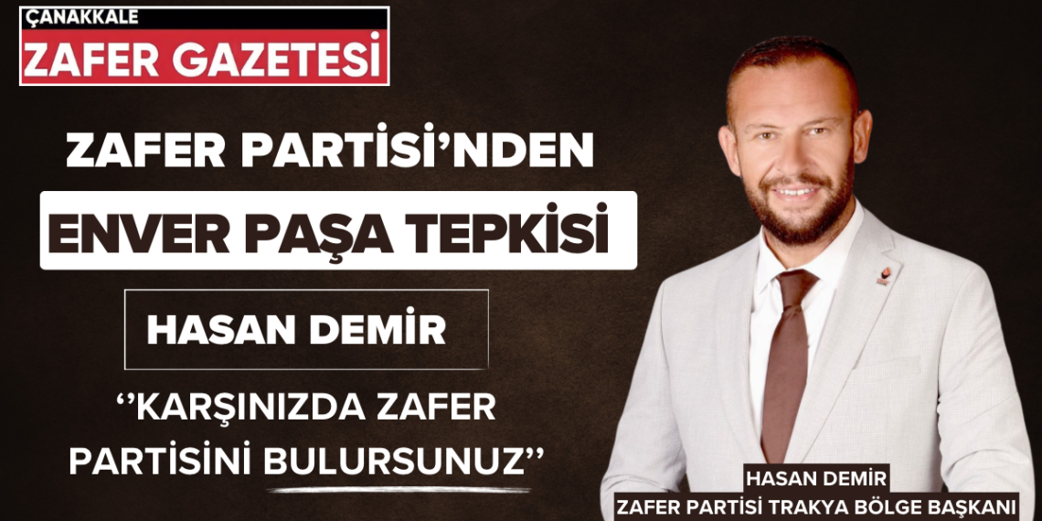 Zafer Partisi Trakya Bölge Başkanı Hasan Demir’den İsmail Enver Paşa Tepkisi