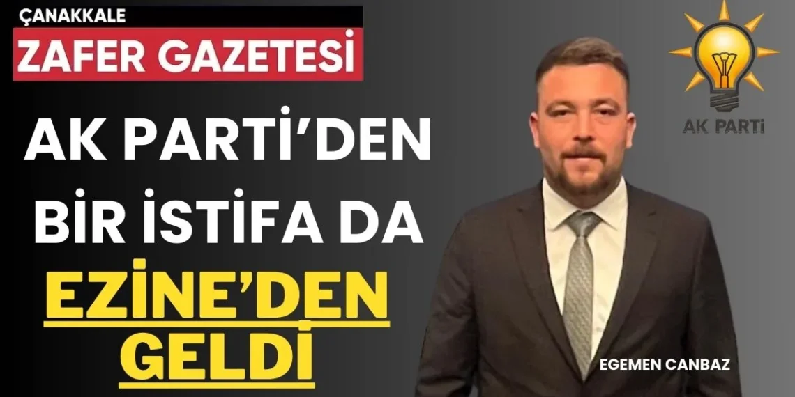 AK Parti Ezine İlçe Başkanı Egemen CANBAZ İstifa Etti