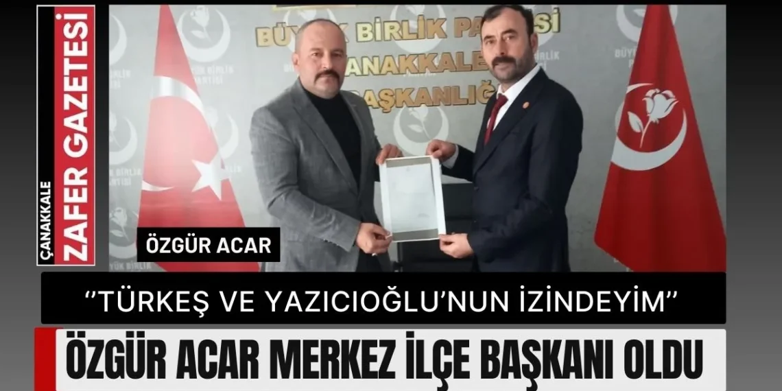 Büyük Birlik Partisi Çanakkale Merkez İlçe Başkanlığı’na Özgür Acar Atandı.!