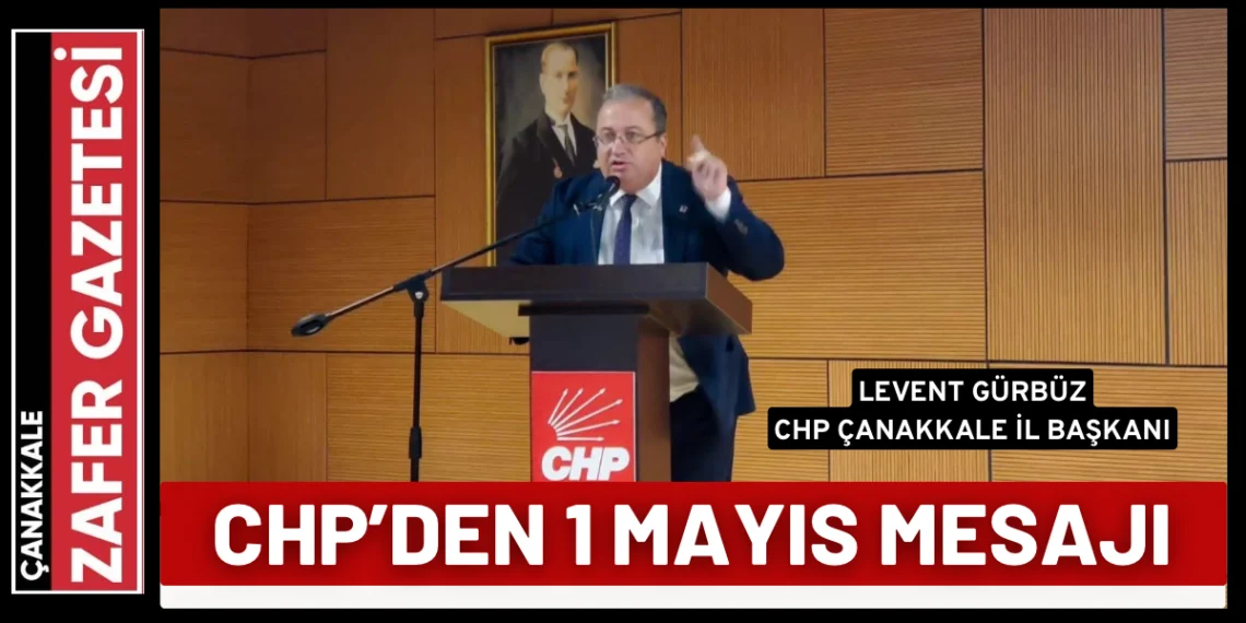 CHP Çanakkale İl Başkanı Levent Gürbüz’ün 1 Mayıs Mesajı