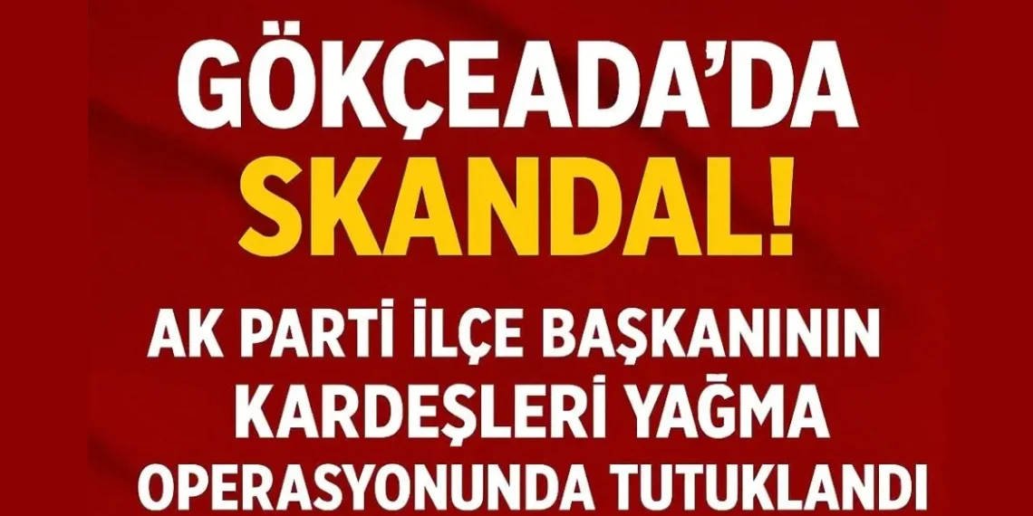 Gökçeada’da Skandal! AK Parti İlçe Başkanının Akrabaları Yağma Operasyonunda Tutuklandı
