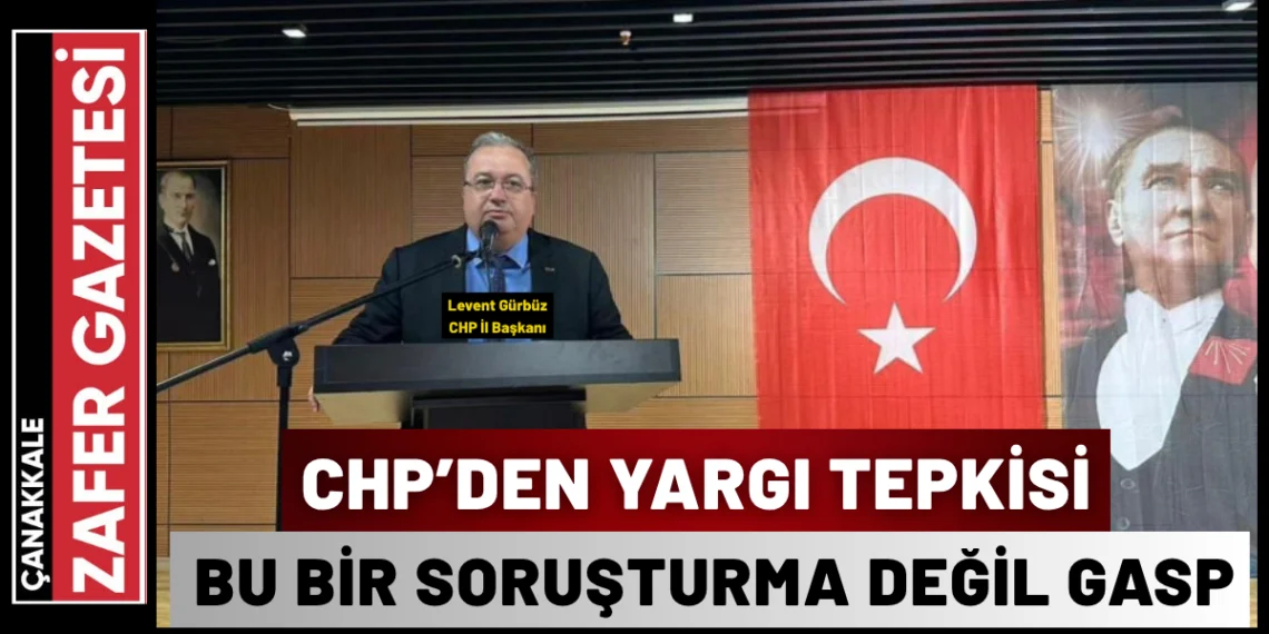 CHP Çanakkale İl Başkanı Gürbüz: “Bu Bir Yargı Süreci Değil, İrade Gaspıdır”